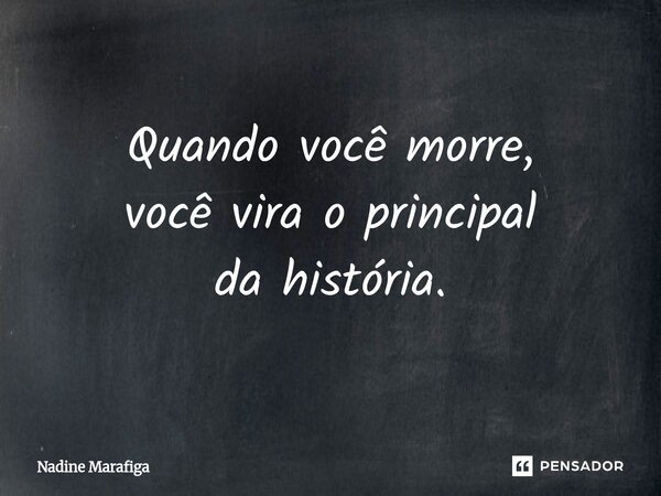 ⁠Quando você morre, você vira o principal da história.... Frase de Nadine Marafiga.