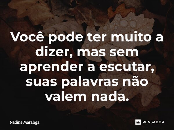 Você pode ter muito a dizer, mas sem aprender a escutar, suas palavras não valem nada.... Frase de Nadine Marafiga.