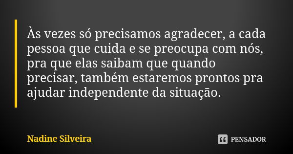 Às vezes só precisamos agradecer, a cada pessoa que cuida e se preocupa com nós, pra que elas saibam que quando precisar, também estaremos prontos pra ajudar in... Frase de Nadine Silveira.