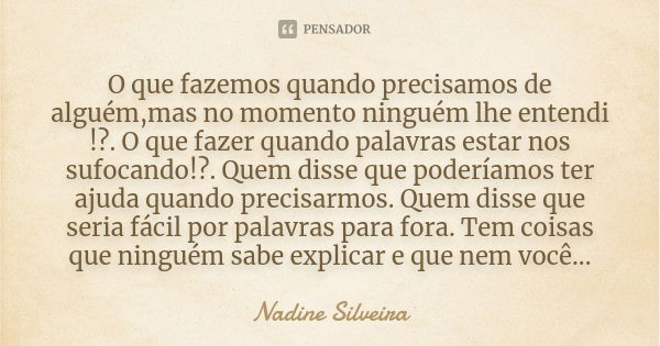 O que fazemos quando precisamos de alguém,mas no momento ninguém lhe entendi !?. O que fazer quando palavras estar nos sufocando!?. Quem disse que poderíamos te... Frase de Nadine Silveira.