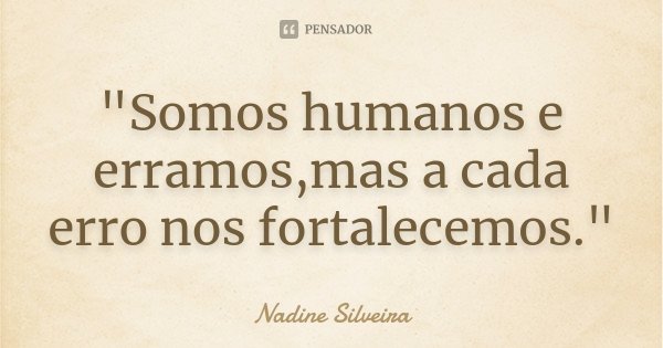"Somos humanos e erramos,mas a cada erro nos fortalecemos."... Frase de Nadine Silveira.