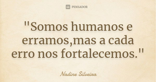 "Somos humanos e erramos,mas a cada erro nos fortalecemos."... Frase de Nadine Silveira.