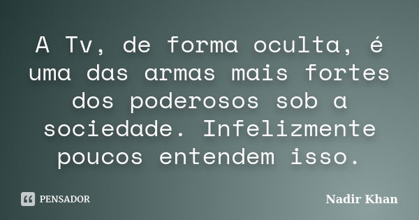 A Tv, de forma oculta, é uma das armas mais fortes dos poderosos sob a sociedade. Infelizmente poucos entendem isso.... Frase de Nadir Khan.