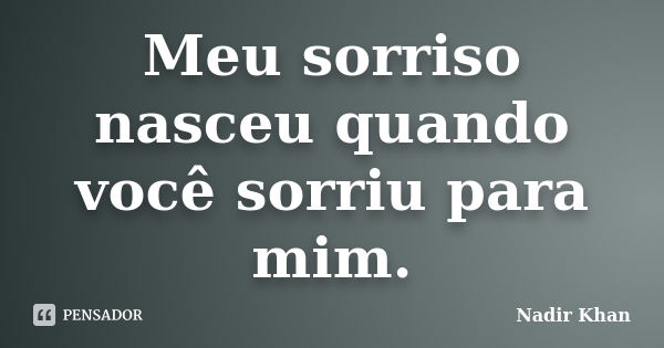 Meu sorriso nasceu quando você sorriu para mim.... Frase de Nadir Khan.