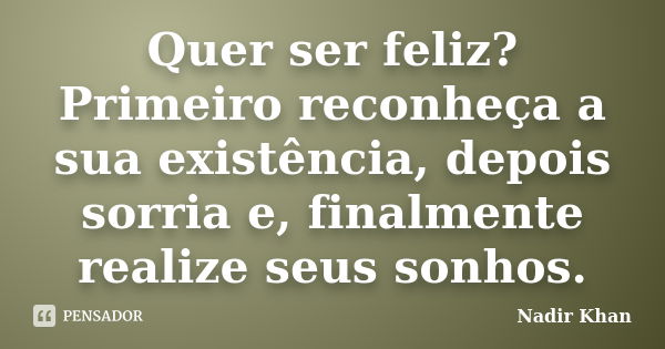 Quer ser feliz? Primeiro reconheça a sua existência, depois sorria e, finalmente realize seus sonhos.... Frase de Nadir Khan.