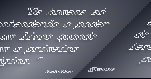 "Os homens só entenderão o poder de um livro quando lerem a primeira página."... Frase de Nadir Khan.