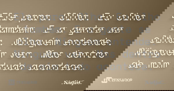 Ele para. Olha. Eu olho também. E a gente se olha. Ninguém entende. Ninguém ver. Mas dentro de mim tudo acontece.... Frase de NadjaC..