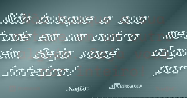 Não busque a sua metade em um outro alguém. Seja você por inteiro!... Frase de NadjaC..
