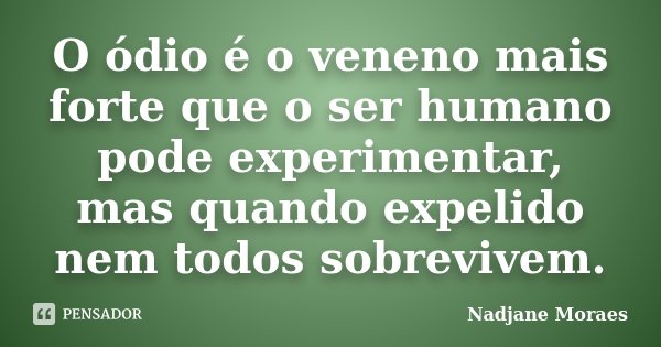 O ódio é o veneno mais forte que o ser humano pode experimentar, mas quando expelido nem todos sobrevivem.... Frase de Nadjane Moraes.