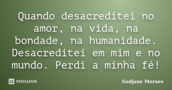 Quando desacreditei no amor, na vida, na bondade, na humanidade. Desacreditei em mim e no mundo. Perdi a minha fé!... Frase de Nadjane Moraes.