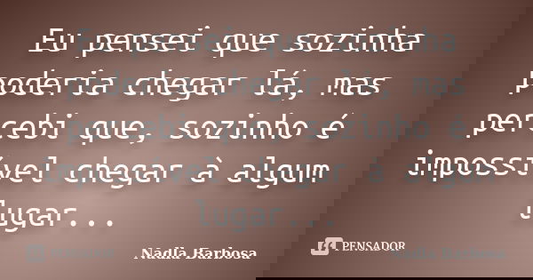 Eu pensei que sozinha poderia chegar lá, mas percebi que, sozinho é impossível chegar à algum lugar...... Frase de Nadla Barbosa.