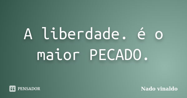 A liberdade. é o maior PECADO.... Frase de Nado vinaldo.