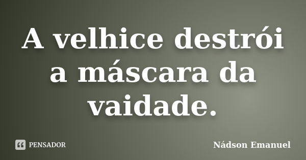 A velhice destrói a máscara da vaidade.... Frase de Nádson Emanuel.