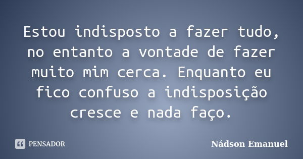 Estou indisposto a fazer tudo, no entanto a vontade de fazer muito mim cerca. Enquanto eu fico confuso a indisposição cresce e nada faço.... Frase de Nádson Emanuel.