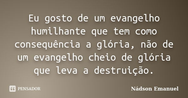 Eu gosto de um evangelho humilhante que tem como consequência a glória, não de um evangelho cheio de glória que leva a destruição.... Frase de Nádson Emanuel.