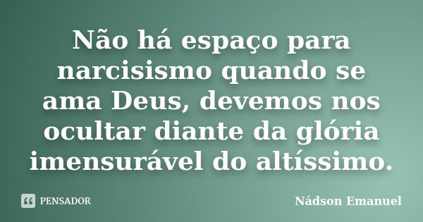 Não há espaço para narcisismo quando se ama Deus, devemos nos ocultar diante da glória imensurável do altíssimo.... Frase de Nádson Emanuel.