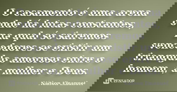 O casamento é uma arena onde há lutas constantes, na qual só sairemos vencedores se existir um triangulo amoroso entre o homem, a mulher e Deus.... Frase de Nádson Emanuel.