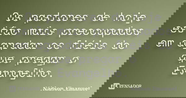 Os pastores de hoje estão mais preocupados em agradar os fiéis do que pregar o Evangelho.... Frase de Nádson Emanuel.
