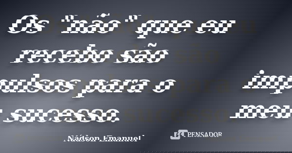 Os "não" que eu recebo são impulsos para o meu sucesso.... Frase de Nádson Emanuel.