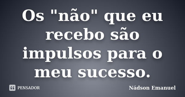 Os "não" que eu recebo são impulsos para o meu sucesso.... Frase de Nádson Emanuel.