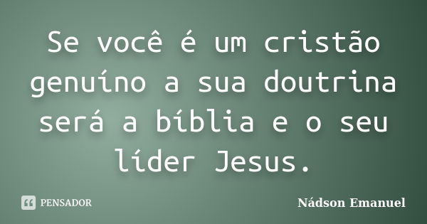 Se você é um cristão genuíno a sua doutrina será a bíblia e o seu líder Jesus.... Frase de Nádson Emanuel.