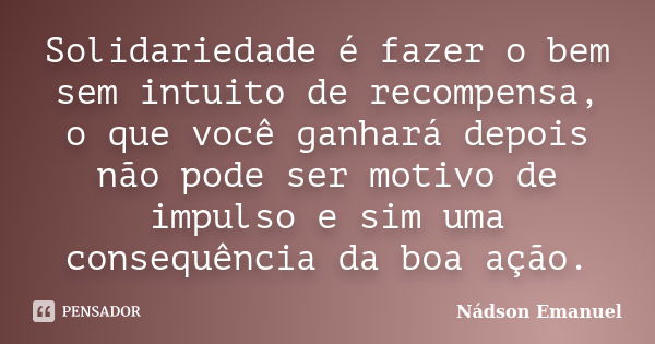 Solidariedade é fazer o bem sem intuito de recompensa, o que você ganhará depois não pode ser motivo de impulso e sim uma consequência da boa ação.... Frase de Nádson Emanuel.