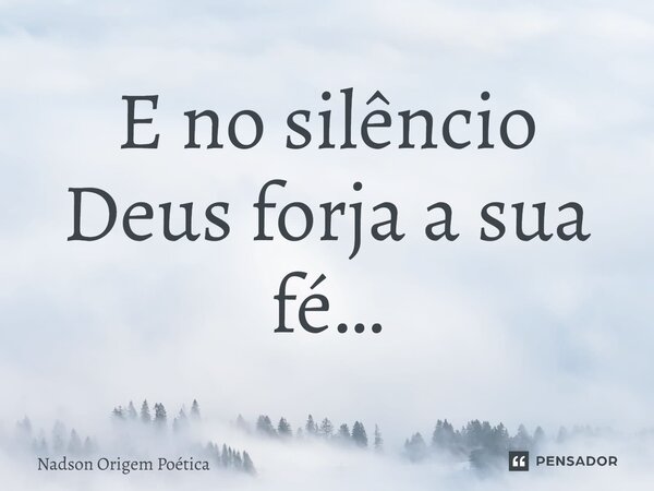 E no silêncio Deus forja a sua fé…... Frase de Nadson Origem Poética.