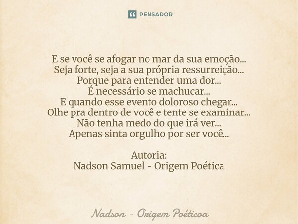 E se você se afogar no mar da sua emoção... Seja forte, seja a sua própria ressurreição... Porque para entender uma dor... É necessário se machucar... E quan... Frase de Nadson - Origem Poéticoa.