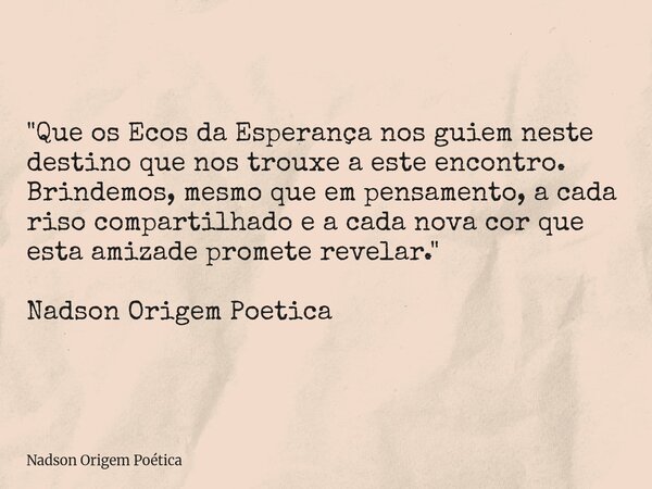 "Que os Ecos da Esperança nos guiem neste destino que nos trouxe a este encontro. Brindemos, mesmo que em pensamento, a cada riso compartilhado e a cada no... Frase de Nadson Origem Poética.