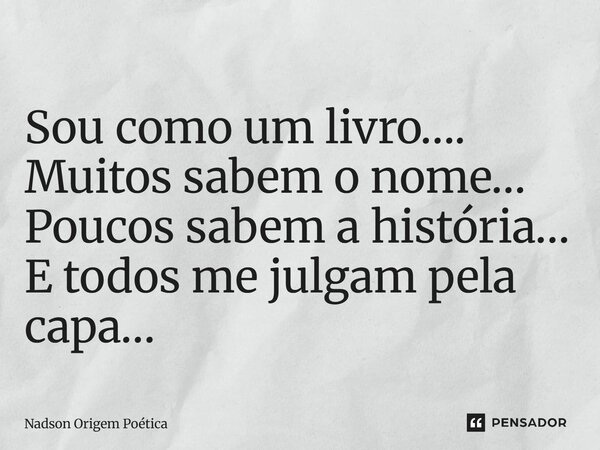 ⁠Sou como um livro…. Muitos sabem o nome… Poucos sabem a história… E todos me julgam pela capa…... Frase de Nadson Origem Poética.