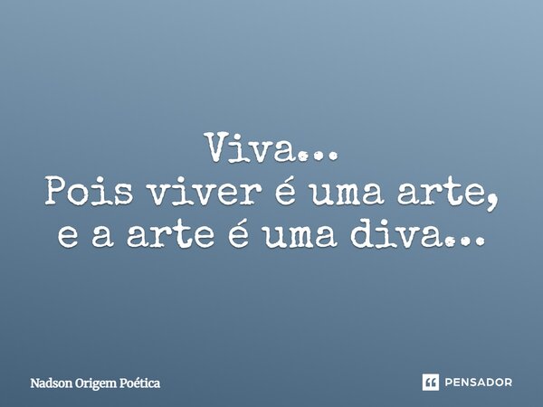 Viva… Pois viver é uma arte, e a arte é uma diva…... Frase de Nadson Origem Poética.