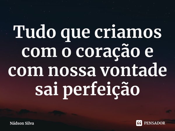 ⁠Tudo que criamos com o coração e com nossa vontade sai perfeição... Frase de Nádson Silva.