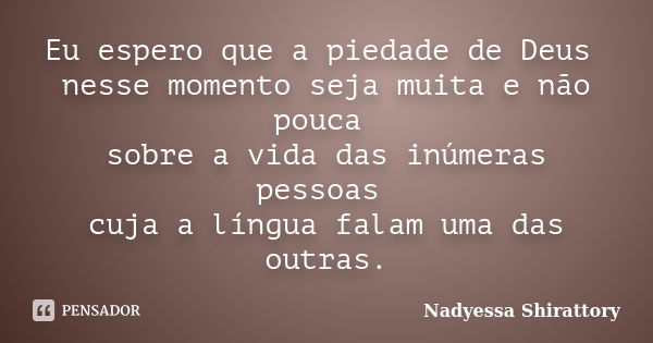 Eu espero que a piedade de Deus nesse momento seja muita e não pouca sobre a vida das inúmeras pessoas cuja a língua falam uma das outras.... Frase de Nadyessa Shirattory.