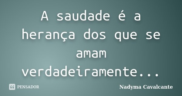 A saudade é a herança dos que se amam verdadeiramente...... Frase de Nadyma Cavalcante.