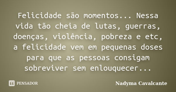 Felicidade são momentos... Nessa vida tão cheia de lutas, guerras, doenças, violência, pobreza e etc, a felicidade vem em pequenas doses para que as pessoas con... Frase de Nadyma Cavalcante.