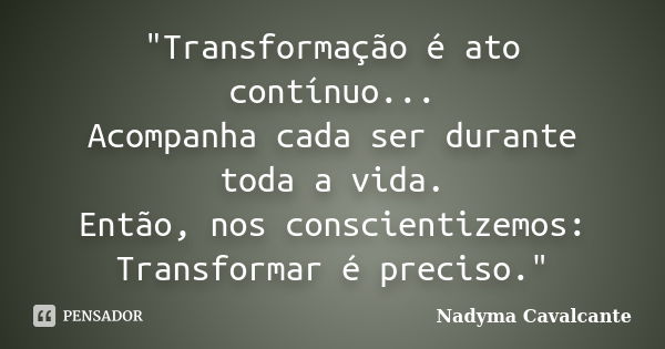 "Transformação é ato contínuo... Acompanha cada ser durante toda a vida. Então, nos conscientizemos: Transformar é preciso."... Frase de Nadyma Cavalcante.