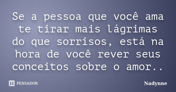 Se a pessoa que você ama te tirar mais lágrimas do que sorrisos, está na hora de você rever seus conceitos sobre o amor..... Frase de Nadynne.