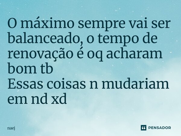 ⁠O máximo sempre vai ser balanceado, o tempo de renovação é oq acharam bom tb Essas coisas n mudariam em nd xd... Frase de naej.