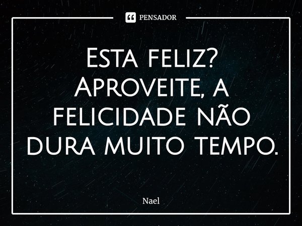 ⁠Esta feliz? Aproveite, a felicidade não dura muito tempo.... Frase de Nael.