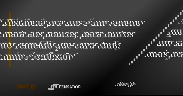 A Distância pra uns é um veneno que mata aos poucos, para outros um santo remédio que cura tudo, mais pra mim é reflexão!... Frase de Nael Jp.