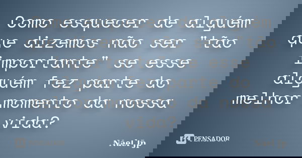 Como esquecer de alguém que dizemos não ser "tão importante" se esse alguém fez parte do melhor momento da nossa vida?... Frase de Nael Jp.