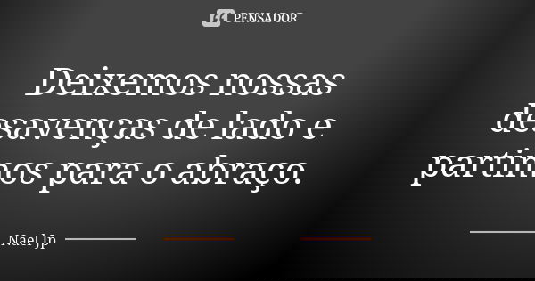 Deixemos nossas desavenças de lado e partimos para o abraço.... Frase de Nael Jp.