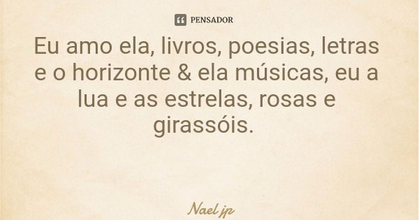 Eu amo ela, livros, poesias, letras e o horizonte & ela músicas, eu a lua e as estrelas, rosas e girassóis.... Frase de Nael jp.