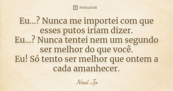 Eu...? Nunca me importei com que esses putos iriam dizer. Eu...? Nunca tentei nem um segundo ser melhor do que você. Eu! Só tento ser melhor que ontem a cada am... Frase de Nael Jp.