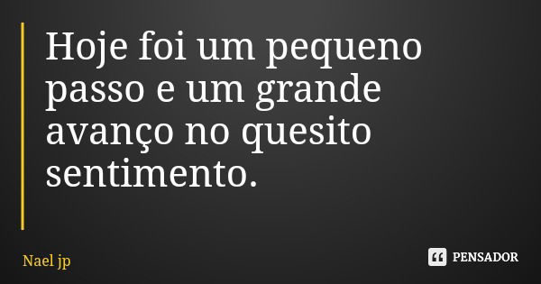 Hoje foi um pequeno passo e um grande avanço no quesito sentimento.... Frase de Nael jp.
