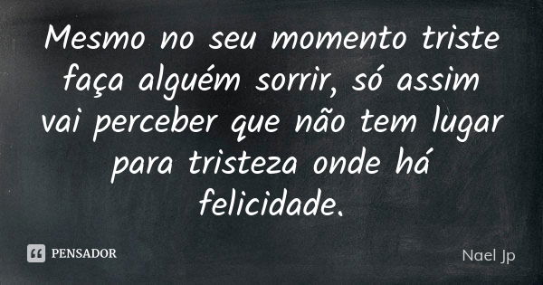 Mesmo no seu momento triste faça alguém sorrir, só assim vai perceber que não tem lugar para tristeza onde há felicidade.... Frase de Nael Jp.