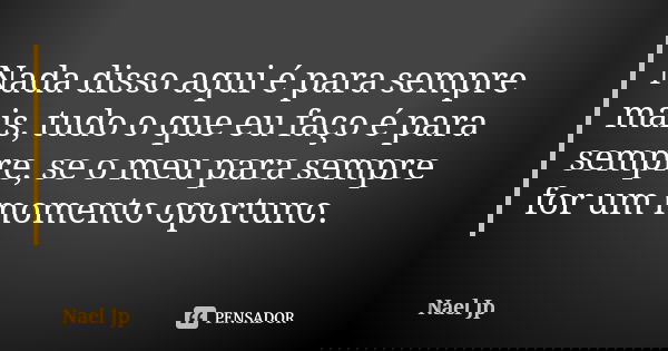 Nada disso aqui é para sempre mais, tudo o que eu faço é para sempre, se o meu para sempre for um momento oportuno.... Frase de Nael Jp.