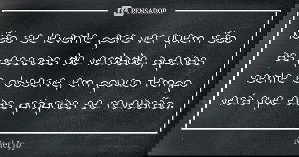 Não se levante para ver quem são as pessoas de verdade, apenas sente e observe, em pouco tempo verá que elas próprias se revelarão.... Frase de Nael Jp.