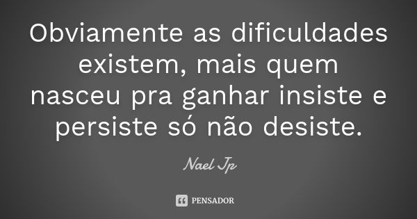 Obviamente as dificuldades existem, mais quem nasceu pra ganhar insiste e persiste só não desiste.... Frase de Nael Jp.