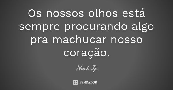 Os nossos olhos está sempre procurando algo pra machucar nosso coração.... Frase de Nael Jp.